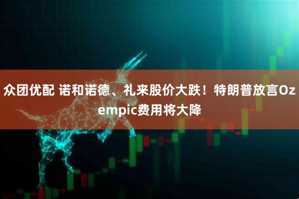 众团优配 诺和诺德、礼来股价大跌！特朗普放言Ozempic费用将大降