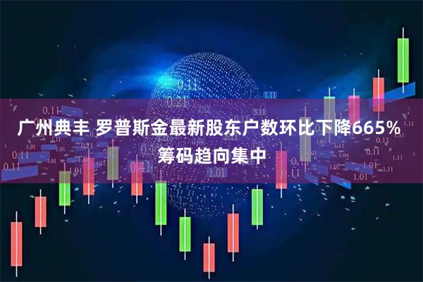 广州典丰 罗普斯金最新股东户数环比下降665% 筹码趋向集中