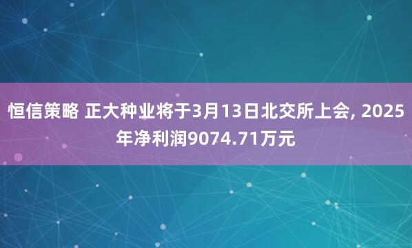恒信策略 正大种业将于3月13日北交所上会, 2025年净利润9074.71万元