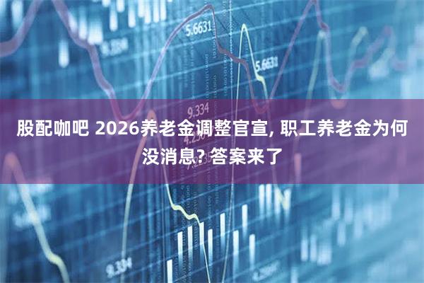 股配咖吧 2026养老金调整官宣, 职工养老金为何没消息? 答案来了