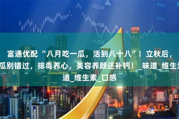 富通优配 “八月吃一瓜，活到八十八”！立秋后，遇到这瓜别错过，排毒养心，美容养颜还补钙！_味道_维生素_口感