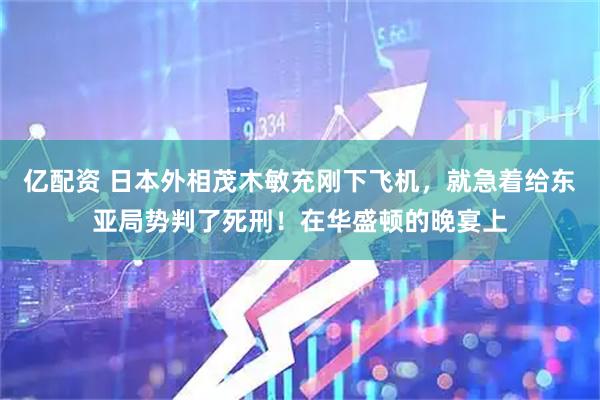 亿配资 日本外相茂木敏充刚下飞机，就急着给东亚局势判了死刑！在华盛顿的晚宴上