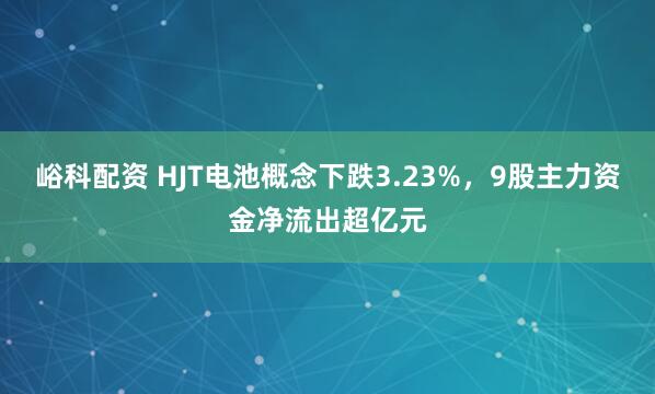峪科配资 HJT电池概念下跌3.23%，9股主力资金净流出超亿元