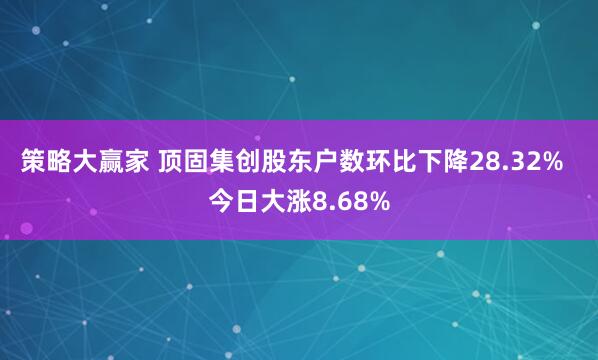 策略大赢家 顶固集创股东户数环比下降28.32%  今日大涨8.68%