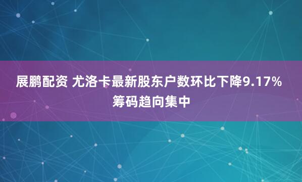 展鹏配资 尤洛卡最新股东户数环比下降9.17% 筹码趋向集中