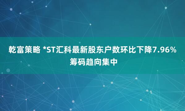 乾富策略 *ST汇科最新股东户数环比下降7.96% 筹码趋向集中