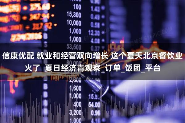 信康优配 就业和经营双向增长 这个夏天北京餐饮业火了  夏日经济青观察_订单_饭团_平台
