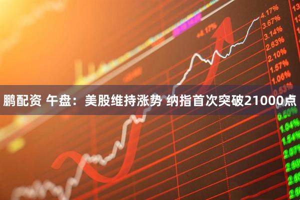 鹏配资 午盘:美股维持涨势 纳指首次突破21000点