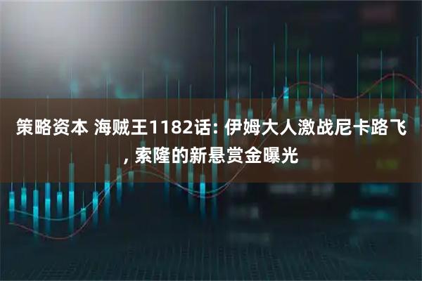 策略资本 海贼王1182话: 伊姆大人激战尼卡路飞, 索隆的新悬赏金曝光