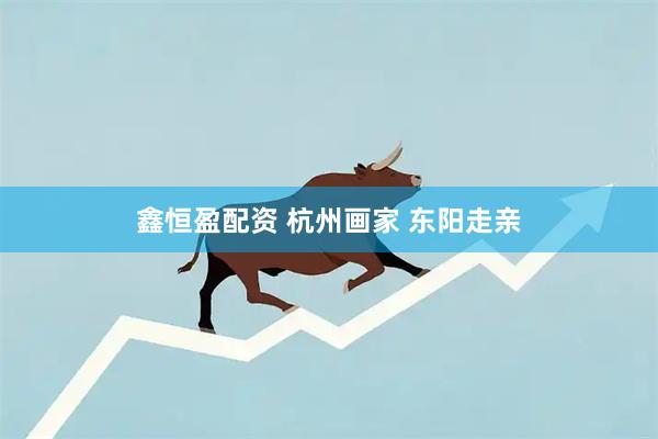 鑫恒盈配资 杭州画家 东阳走亲