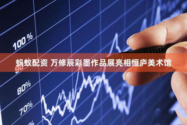 蚂蚁配资 万修辰彩墨作品展亮相恒庐美术馆