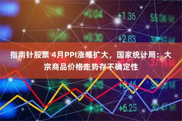 指南针股票 4月PPI涨幅扩大，国家统计局：大宗商品价格走势存不确定性
