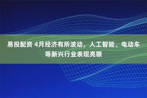 易投配资 4月经济有所波动，人工智能、电动车等新兴行业表现亮眼