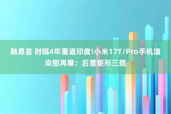 融易富 时隔4年重返印度!小米17T/Pro手机渲染图再曝：后置矩形三摄