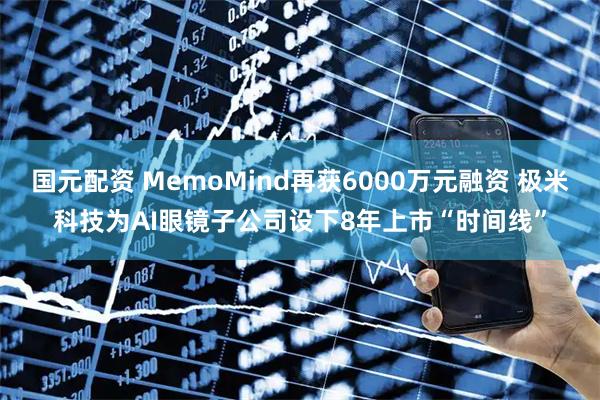 国元配资 MemoMind再获6000万元融资 极米科技为AI眼镜子公司设下8年上市“时间线”