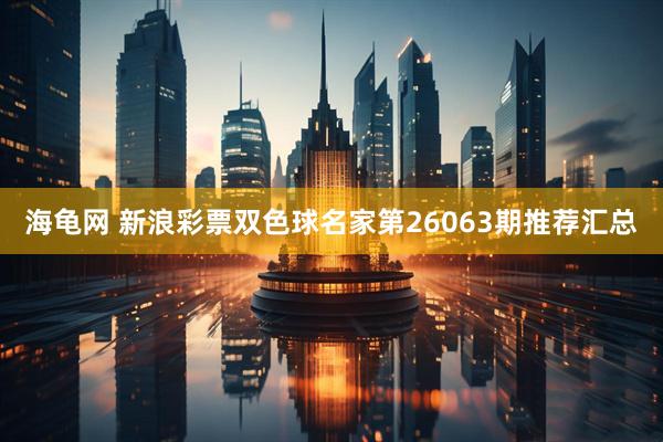 海龟网 新浪彩票双色球名家第26063期推荐汇总