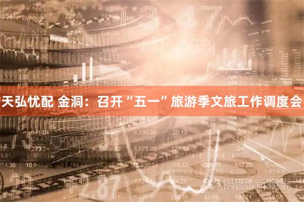 天弘忧配 金洞：召开“五一”旅游季文旅工作调度会