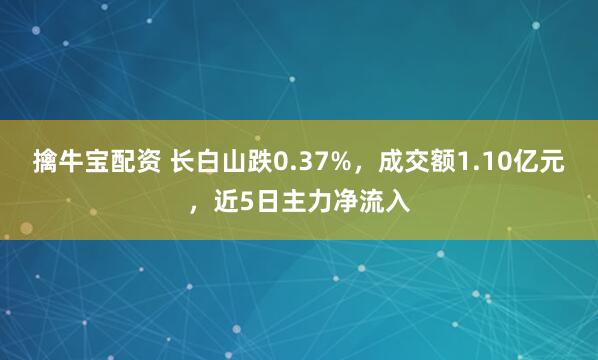 擒牛宝配资 长白山跌0.37%,成交额1.10亿元,近5日主力净流入