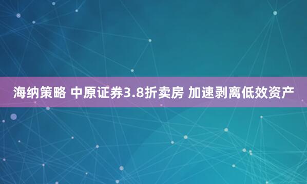 海纳策略 中原证券3.8折卖房 加速剥离低效资产