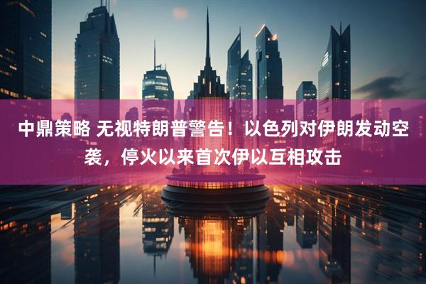 中鼎策略 无视特朗普警告！以色列对伊朗发动空袭，停火以来首次伊以互相攻击