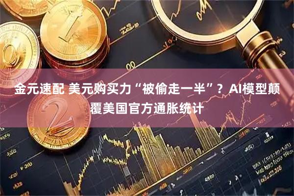 金元速配 美元购买力“被偷走一半”？AI模型颠覆美国官方通胀统计