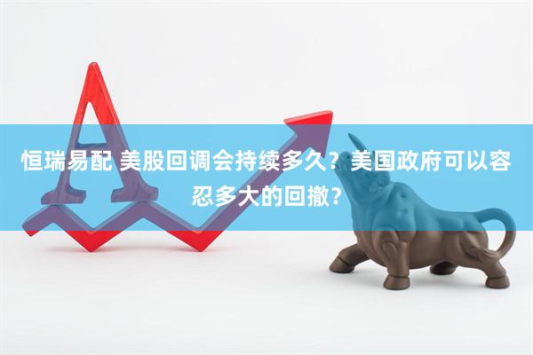 恒瑞易配 美股回调会持续多久？美国政府可以容忍多大的回撤？