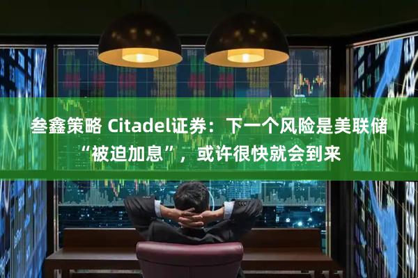叁鑫策略 Citadel证券：下一个风险是美联储“被迫加息”，或许很快就会到来