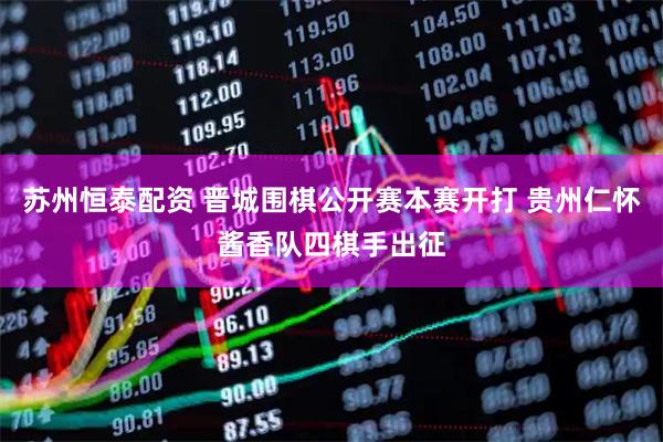 苏州恒泰配资 晋城围棋公开赛本赛开打 贵州仁怀酱香队四棋手出征