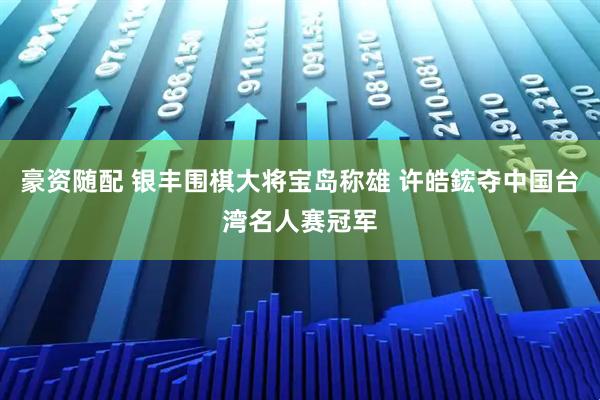 豪资随配 银丰围棋大将宝岛称雄 许皓鋐夺中国台湾名人赛冠军