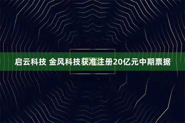 启云科技 金风科技获准注册20亿元中期票据