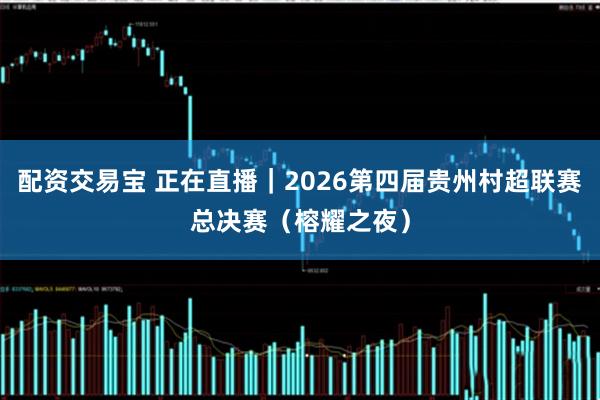 配资交易宝 正在直播｜2026第四届贵州村超联赛总决赛（榕耀之夜）