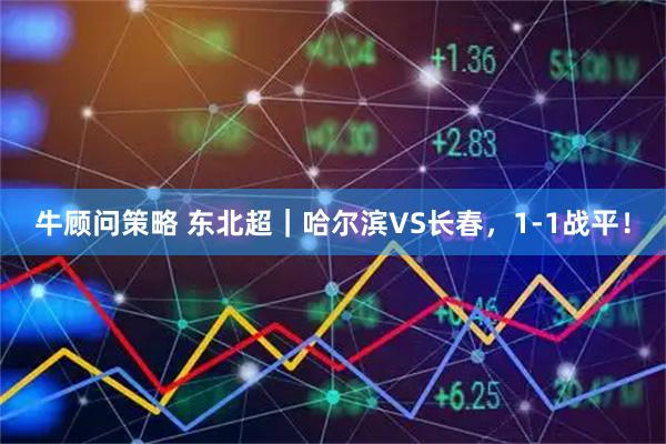 牛顾问策略 东北超｜哈尔滨VS长春，1-1战平！