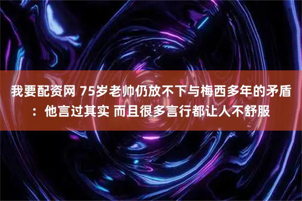 我要配资网 75岁老帅仍放不下与梅西多年的矛盾：他言过其实 而且很多言行都让人不舒服