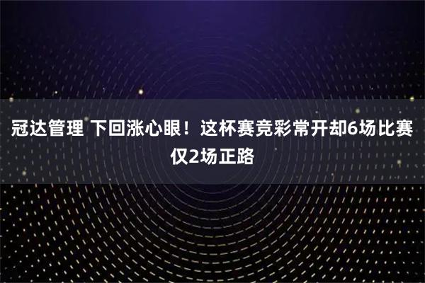 冠达管理 下回涨心眼！这杯赛竞彩常开却6场比赛仅2场正路