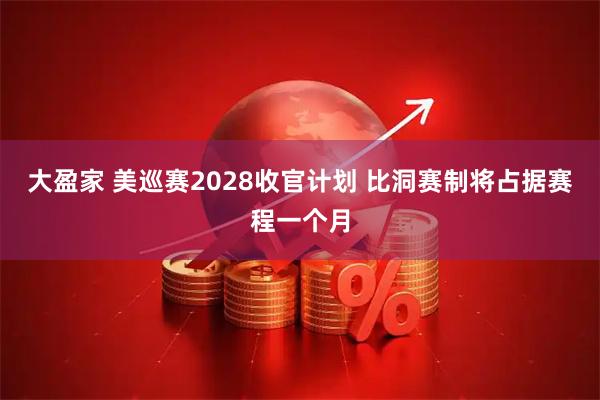 大盈家 美巡赛2028收官计划 比洞赛制将占据赛程一个月
