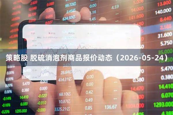 策略股 脱硫消泡剂商品报价动态（2026-05-24）
