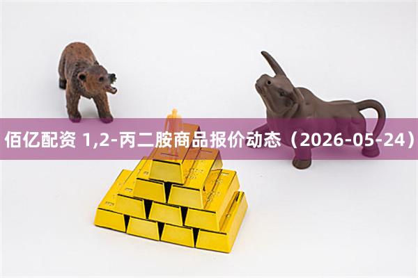 佰亿配资 1,2-丙二胺商品报价动态（2026-05-24）