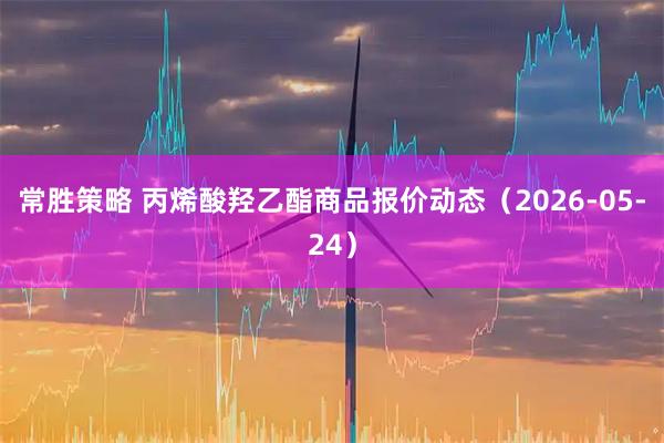 常胜策略 丙烯酸羟乙酯商品报价动态（2026-05-24）